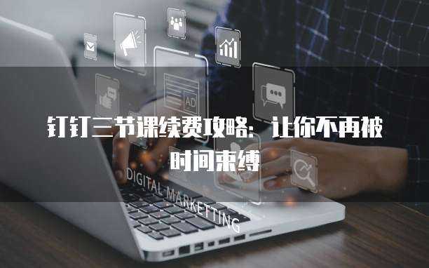 钉钉三节课续费攻略:让你不再被时间束缚