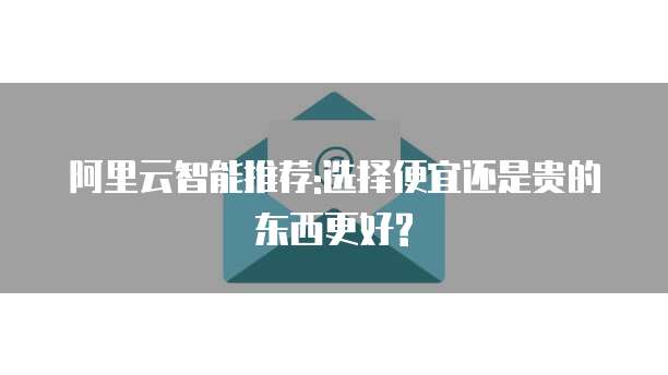 阿里云智能推荐:选择便宜还是贵的东西更好?