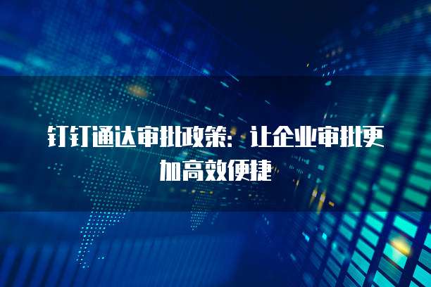 钉钉通达审批政策：让企业审批更加高效便捷