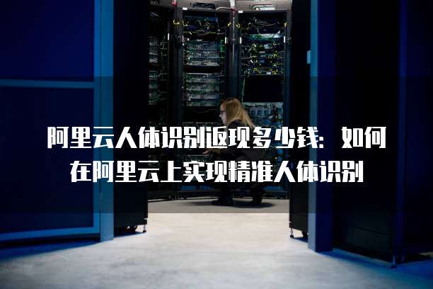 阿里云人体识别返现多少钱：如何在阿里云上实现精准人体识别