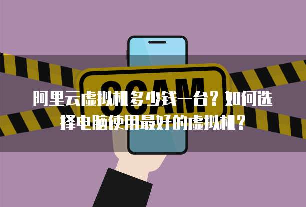 阿里云虚拟机多少钱一台？如何选择电脑使用最好的虚拟机？