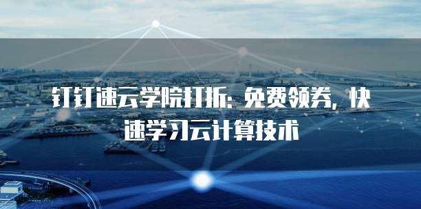钉钉速云学院打折: 免费领券, 快速学习云计算技术
