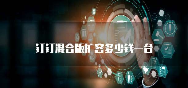 钉钉混合版扩容多少钱一台