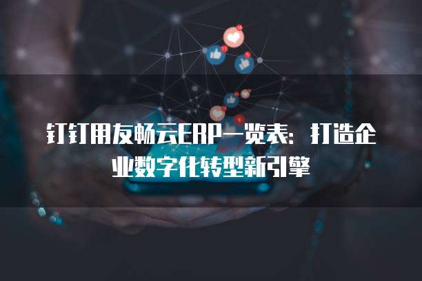 钉钉用友畅云ERP一览表:打造企业数字化转型新引擎