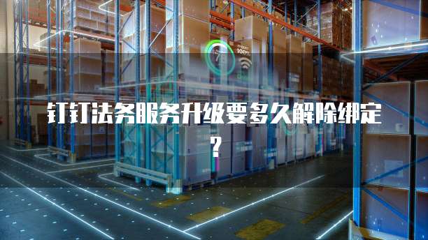 钉钉法务服务升级要多久解除绑定？