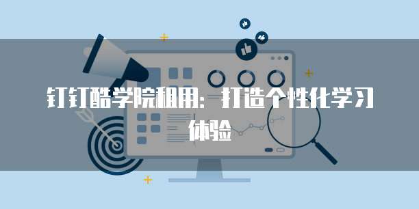 钉钉酷学院租用：打造个性化学习体验