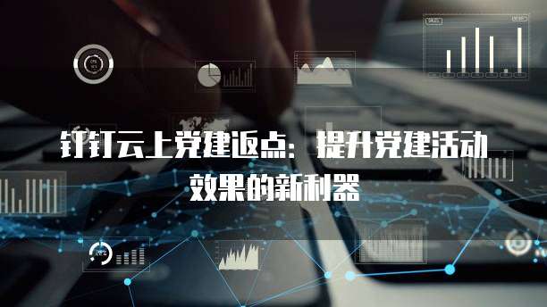 钉钉云上党建返点:提升党建活动效果的新利器
