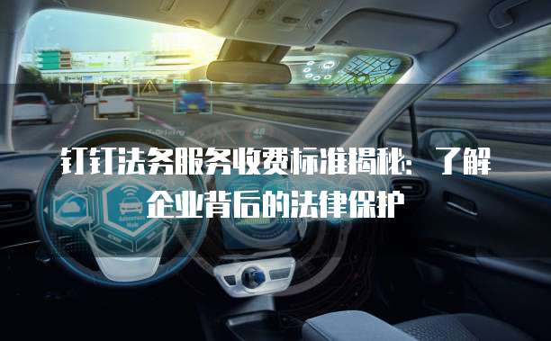 钉钉法务服务收费标准揭秘:了解企业背后的法律保护