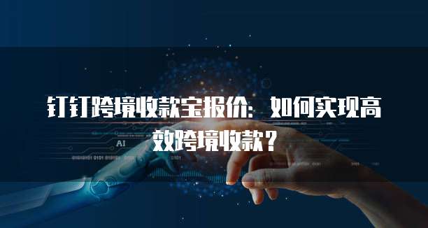 钉钉跨境收款宝报价：如何实现高效跨境收款？