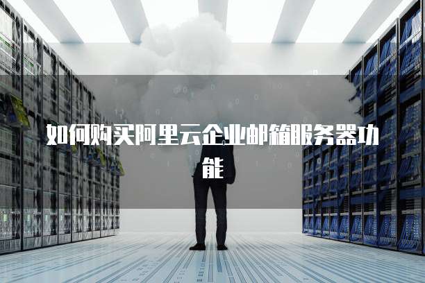如何购买阿里云企业邮箱服务器功能
