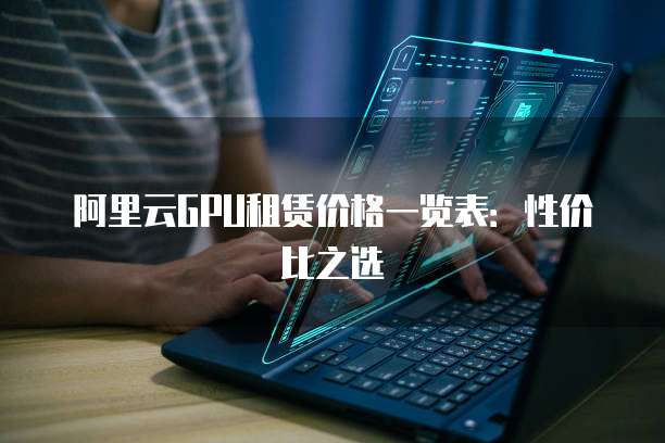 阿里云GPU租赁价格一览表：性价比之选