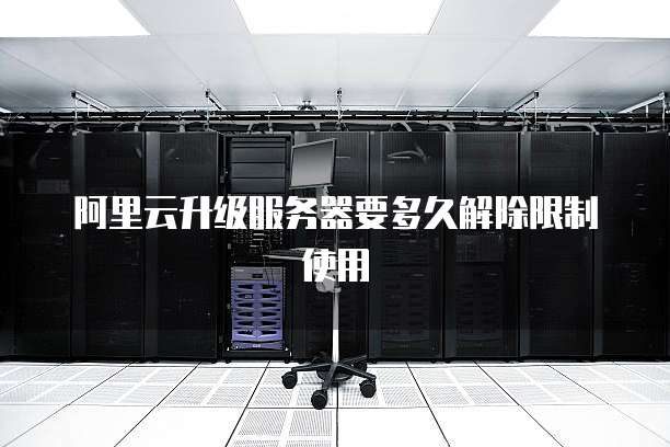 阿里云升级服务器要多久解除限制使用