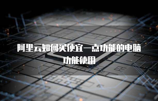 阿里云如何买便宜一点功能的电脑功能使用