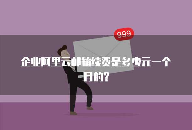 企业阿里云邮箱续费是多少元一个月的？