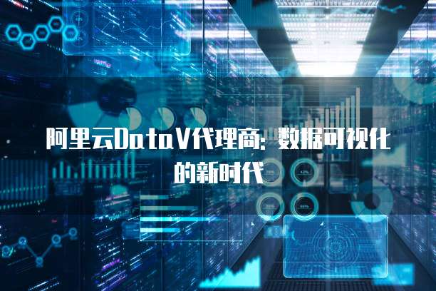 阿里云DataV代理商: 数据可视化的新时代