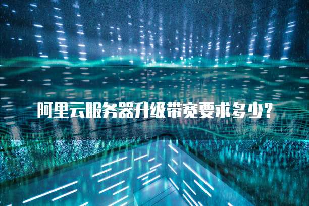 阿里云服务器升级带宽要求多少?