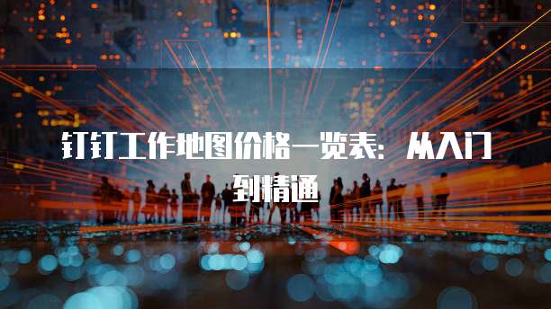 钉钉工作地图价格一览表:从入门到精通