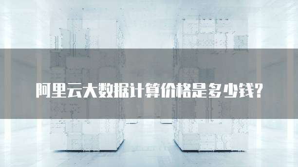阿里云大数据计算价格是多少钱？