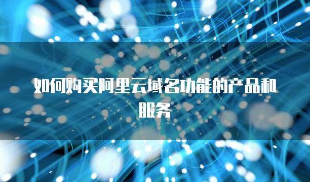 如何购买阿里云域名功能的产品和服务