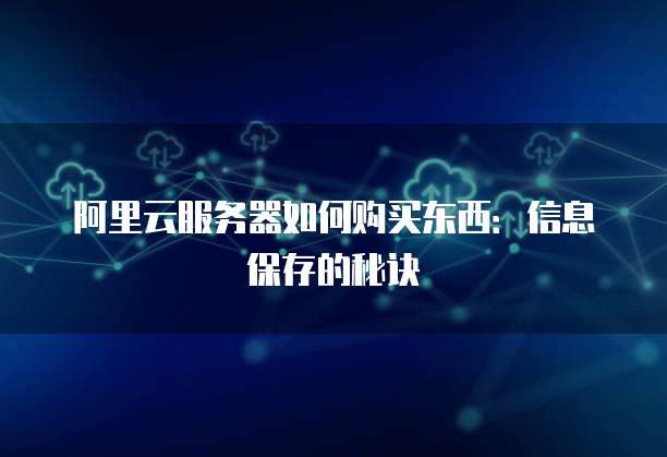阿里云服务器如何购买东西:信息保存的秘诀