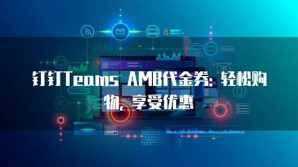 钉钉Teams AMB代金券: 轻松购物, 享受优惠
