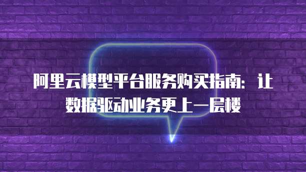 阿里云模型平台服务购买指南:让数据驱动业务更上一层楼