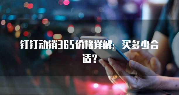 钉钉动销365价格详解：买多少合适？