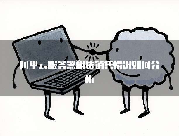 阿里云服务器租赁销售情况如何分析