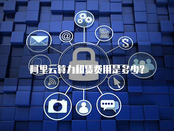 阿里云算力租赁费用是多少？