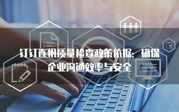 钉钉连帆质量检查政策依据:确保企业沟通效率与安全