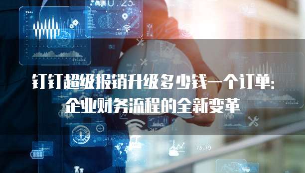 钉钉超级报销升级多少钱一个订单:企业财务流程的全新变革