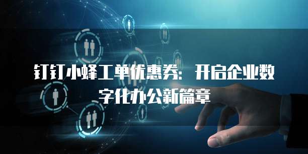 钉钉小蜂工单优惠券:开启企业数字化办公新篇章