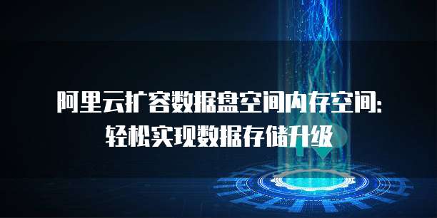 阿里云扩容数据盘空间内存空间:轻松实现数据存储升级