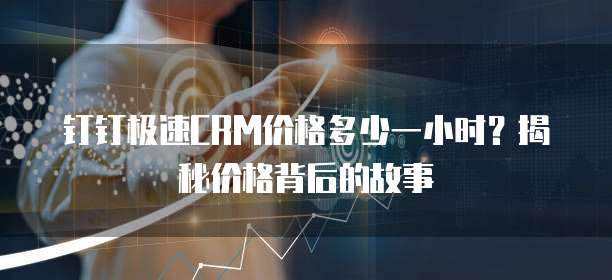钉钉极速CRM价格多少一小时?揭秘价格背后的故事