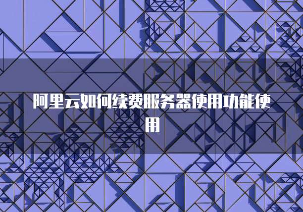 阿里云如何续费服务器使用功能使用