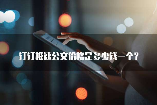 钉钉极速公文价格是多少钱一个？