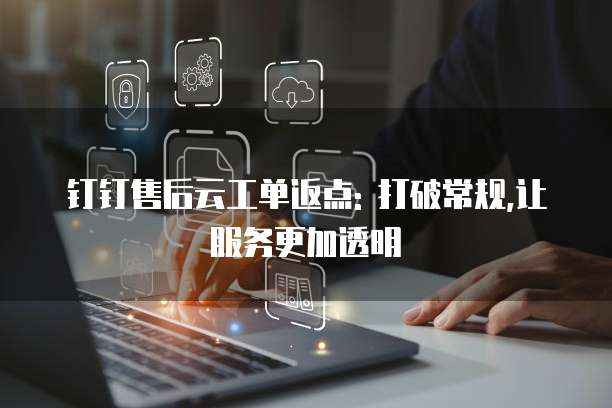 钉钉售后云工单返点: 打破常规,让服务更加透明
