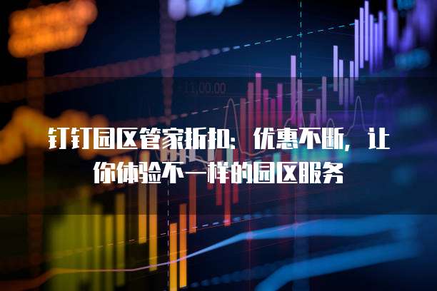 钉钉园区管家折扣:优惠不断,让你体验不一样的园区服务