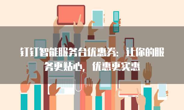 钉钉智能服务台优惠券:让你的服务更贴心,优惠更实惠