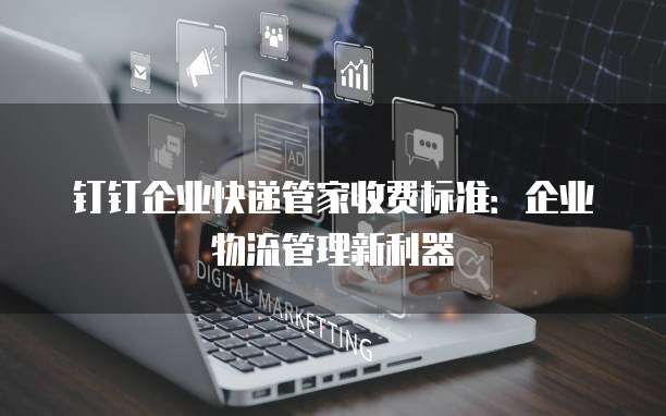 钉钉企业快递管家收费标准：企业物流管理新利器