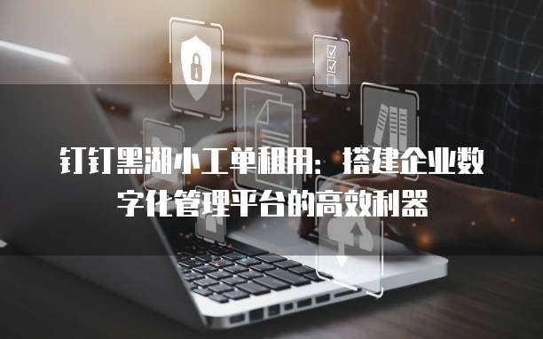钉钉黑湖小工单租用：搭建企业数字化管理平台的高效利器