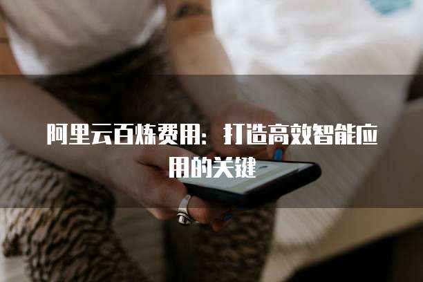 阿里云百炼费用：打造高效智能应用的关键