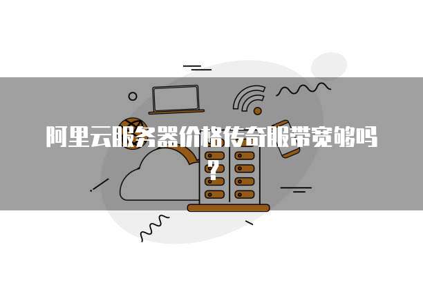 阿里云服务器价格传奇服带宽够吗？