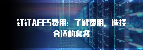 钉钉AEES费用:了解费用,选择合适的套餐