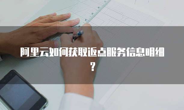阿里云如何获取返点服务信息明细?