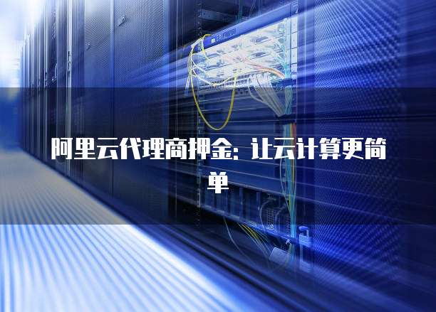 阿里云代理商押金: 让云计算更简单