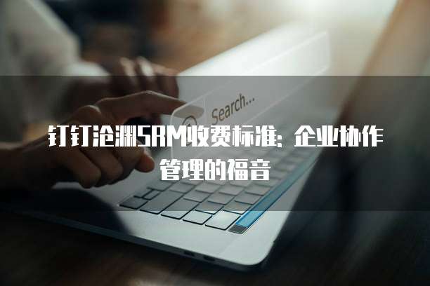 钉钉沧渊SRM收费标准: 企业协作管理的福音