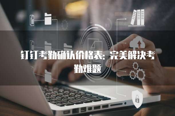 钉钉考勤确认价格表: 完美解决考勤难题
