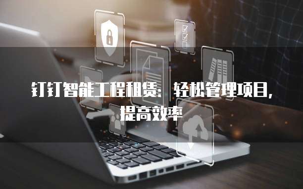 钉钉智能工程租赁:轻松管理项目,提高效率