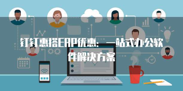 钉钉惠搭ERP优惠:一站式办公软件解决方案